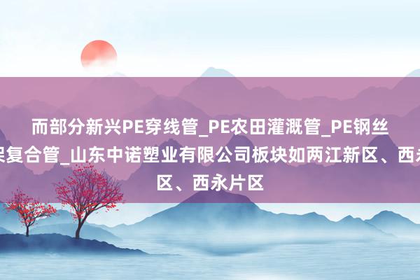 而部分新兴PE穿线管_PE农田灌溉管_PE钢丝网骨架复合管_山东中诺塑业有限公司板块如两江新区、西永片区