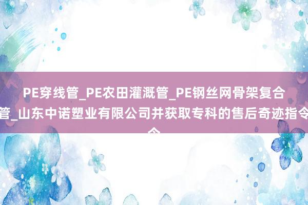 PE穿线管_PE农田灌溉管_PE钢丝网骨架复合管_山东中诺塑业有限公司并获取专科的售后奇迹指令